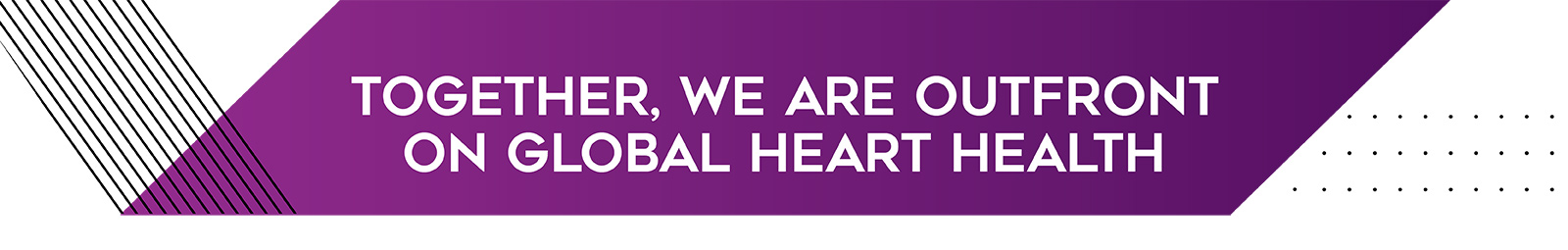 TOGETHER, WE ARE OUTFRONT ON GLOBAL HEART HEALTH