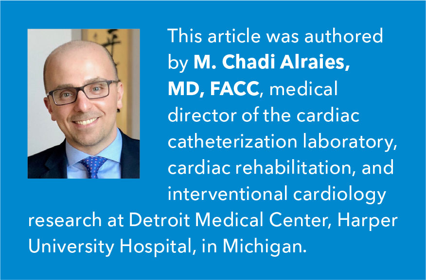 This article was authored by M. Chadi Alraies, MD, FACC, medical director of the cardiac catheterization laboratory, cardiac rehabilitation and interventional cardiology research at Detroit Medical Center, Harper University Hospital, in Michigan.