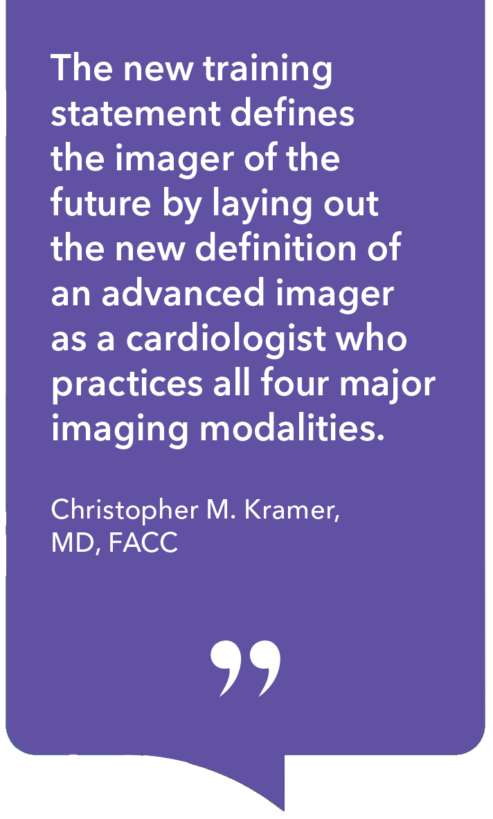 'The new training statement defines the imager of the future by laying out the new definition of an advanced imager as a cardiologist who practices all four major imaging modalities.' - Christopher M. Kramer, MD, FACC