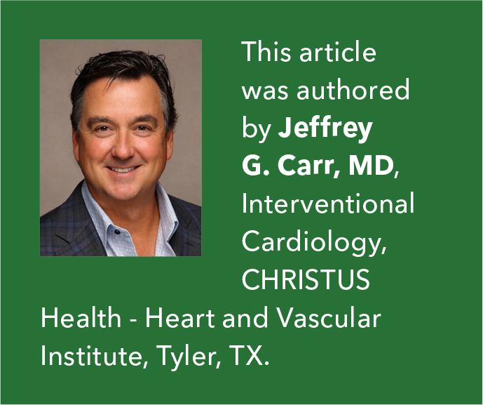 This article was authored by Jeffrey G. Carr, MD, Interventional Cardiology, CHRISTUS Health - Heart and Vascular Institute, Tyler, TX.