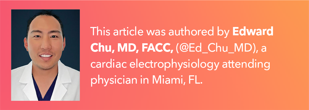 This article was authored by Edward Chu, MD, FACC, (@Ed_Chu_MD), a cardiac electrophysiology attending physician in Miami, FL.