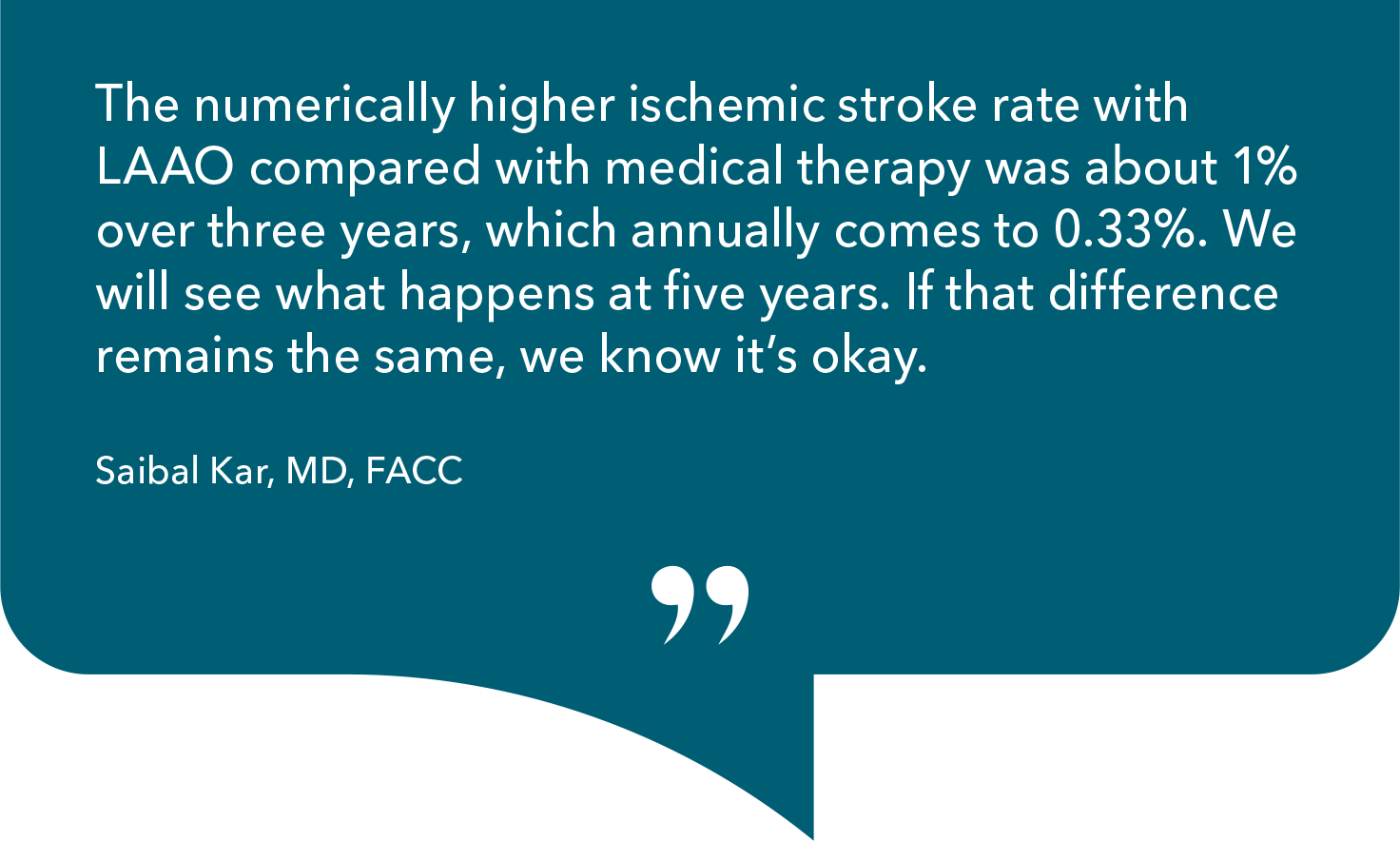 The numerically higher ischemic stroke rate with LAAO compared with medical therapy was about 1% over three years, which annually comes to 0.33%. We will see what happens at five years. If that difference remains the same, we know it's okay.